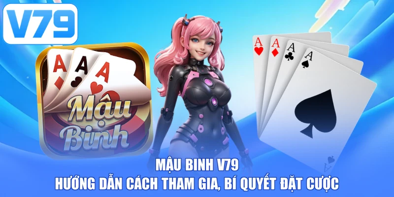 Mậu Binh V79 - Hướng Dẫn Cách Tham Gia, Bí Quyết Đặt Cược